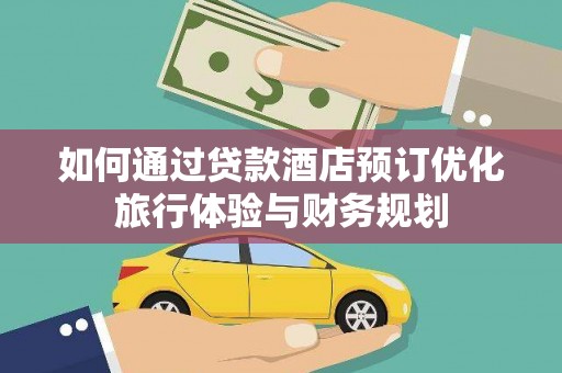 元长如何通过贷款酒店预订优化旅行体验与财务规划