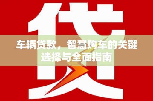 元长车辆贷款，智慧购车的关键选择与全面指南