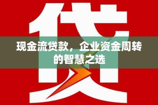 元长现金流贷款，企业资金周转的智慧之选