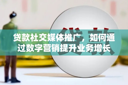 元长贷款社交媒体推广，如何通过数字营销提升业务增长
