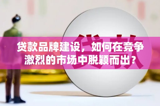 元长贷款品牌建设，如何在竞争激烈的市场中脱颖而出？