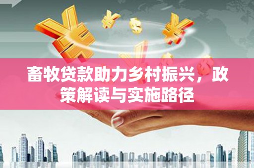 元长畜牧贷款助力乡村振兴，政策解读与实施路径