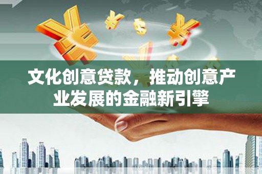 元长文化创意贷款，推动创意产业发展的金融新引擎