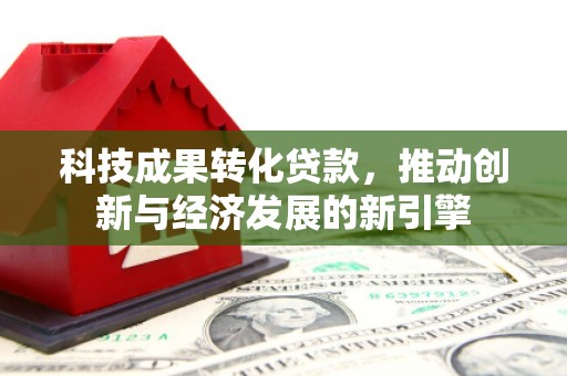 元长科技成果转化贷款，推动创新与经济发展的新引擎