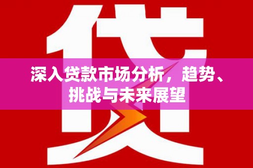 元长深入贷款市场分析，趋势、挑战与未来展望