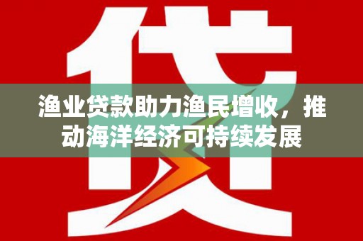 元长渔业贷款助力渔民增收，推动海洋经济可持续发展
