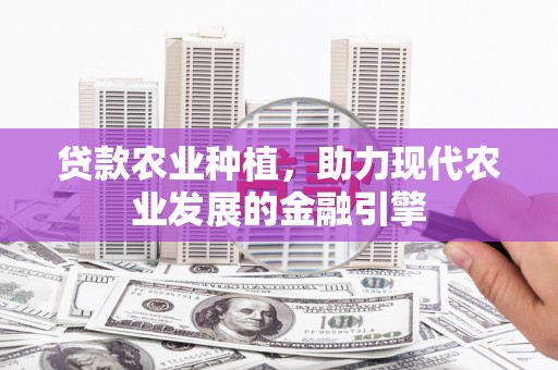 元长贷款农业种植，助力现代农业发展的金融引擎