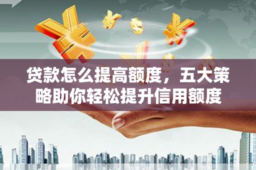 元长贷款怎么提高额度，五大策略助你轻松提升信用额度