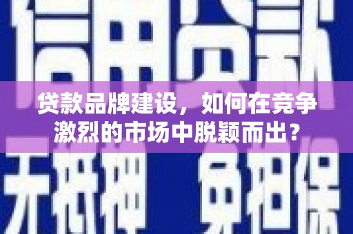 元长贷款品牌建设，如何在竞争激烈的市场中脱颖而出？