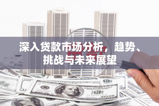 元长深入贷款市场分析，趋势、挑战与未来展望