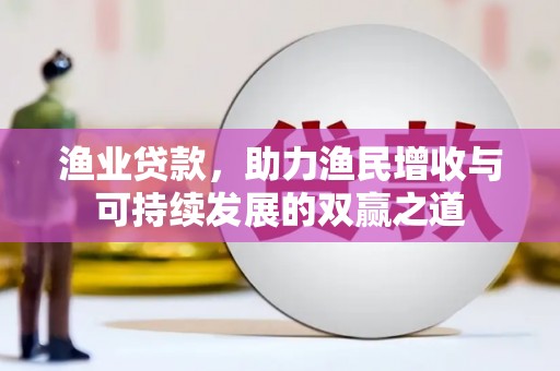 元长渔业贷款，助力渔民增收与可持续发展的双赢之道