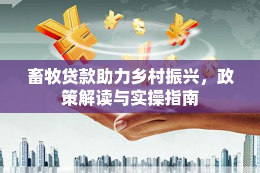 元长畜牧贷款助力乡村振兴，政策解读与实操指南