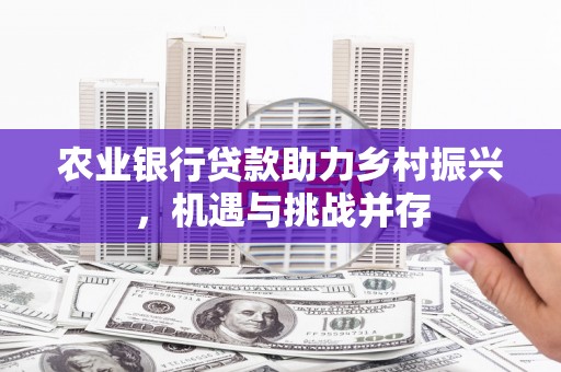 元长农业银行贷款助力乡村振兴，机遇与挑战并存