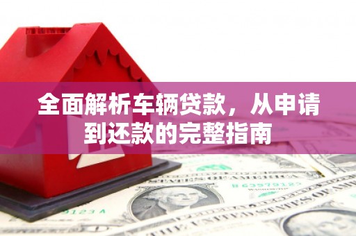 元长全面解析车辆贷款，从申请到还款的完整指南