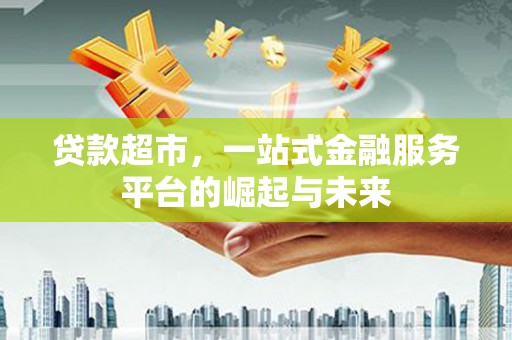 元长贷款超市，一站式金融服务平台的崛起与未来