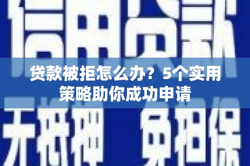 元长贷款被拒怎么办？5个实用策略助你成功申请