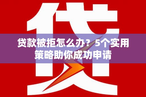 元长贷款被拒怎么办？5个实用策略助你成功申请