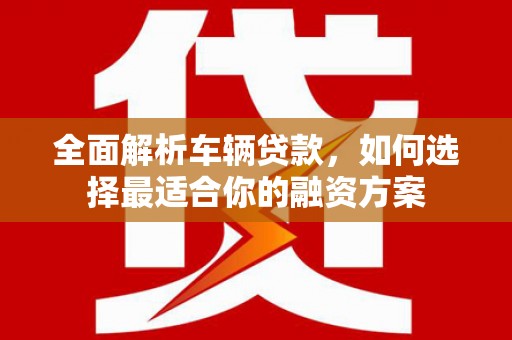 元长全面解析车辆贷款，如何选择最适合你的融资方案