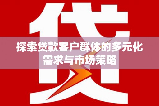 元长探索贷款客户群体的多元化需求与市场策略
