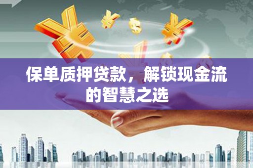 元长保单质押贷款，解锁现金流的智慧之选
