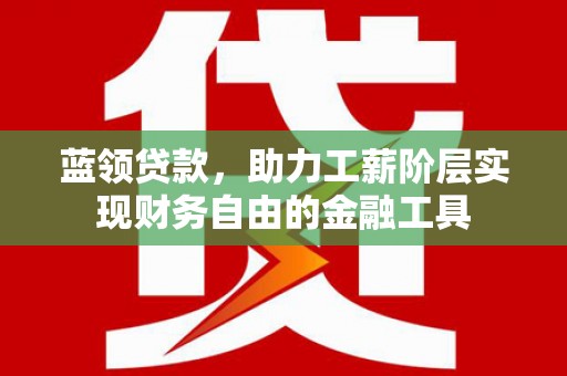 元长蓝领贷款，助力工薪阶层实现财务自由的金融工具