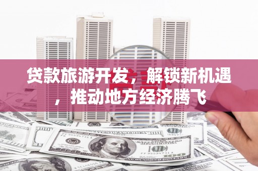 元长贷款旅游开发，解锁新机遇，推动地方经济腾飞