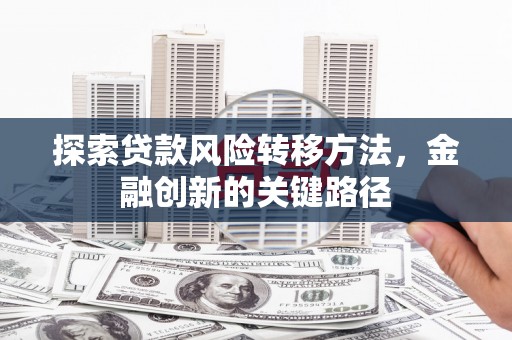 元长探索贷款风险转移方法，金融创新的关键路径