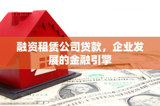 元长融资租赁公司贷款，企业发展的金融引擎