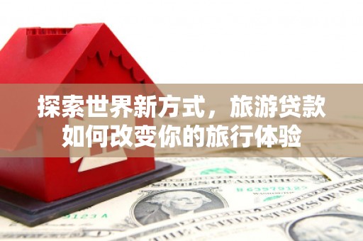 元长探索世界新方式，旅游贷款如何改变你的旅行体验
