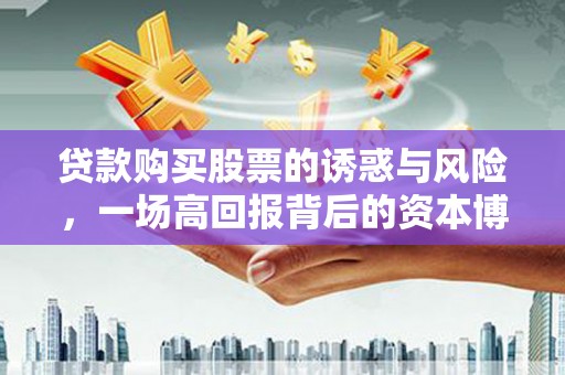 元长贷款购买股票的诱惑与风险，一场高回报背后的资本博弈