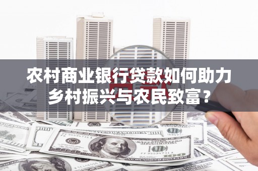 元长农村商业银行贷款如何助力乡村振兴与农民致富？