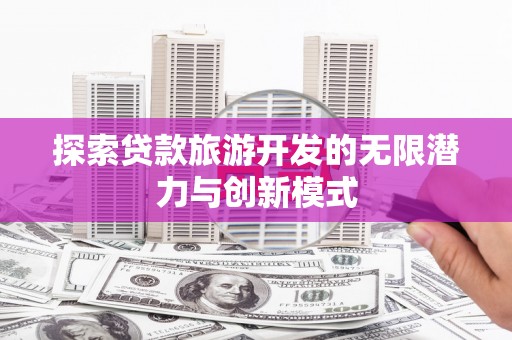 元长探索贷款旅游开发的无限潜力与创新模式