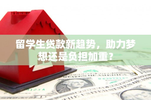 元长留学生贷款新趋势，助力梦想还是负担加重？