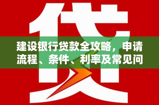 元长建设银行贷款全攻略，申请流程、条件、利率及常见问题解答