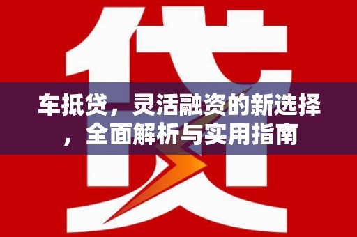 元长车抵贷，灵活融资的新选择，全面解析与实用指南