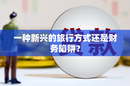元长一种新兴的旅行方式还是财务陷阱？