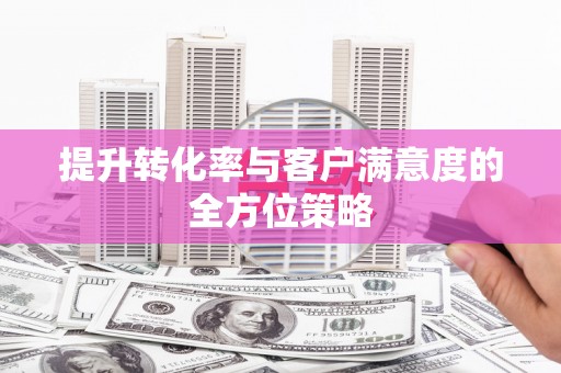 元长提升转化率与客户满意度的全方位策略