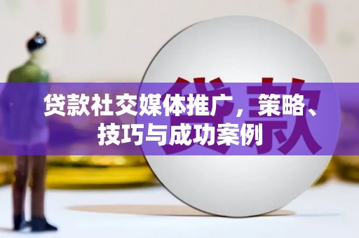 元长贷款社交媒体推广，策略、技巧与成功案例