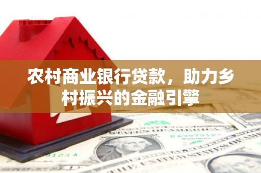 元长农村商业银行贷款，助力乡村振兴的金融引擎