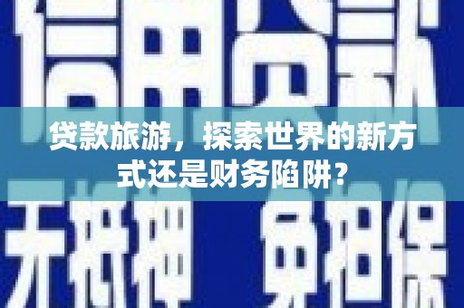 元长贷款旅游，探索世界的新方式还是财务陷阱？