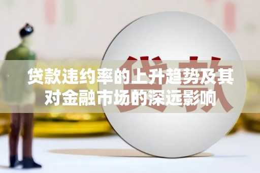 元长贷款违约率的上升趋势及其对金融市场的深远影响