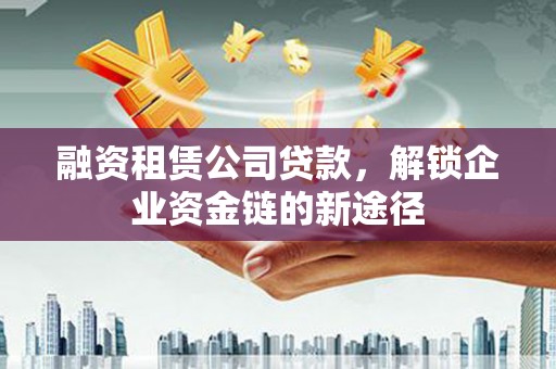 元长融资租赁公司贷款，解锁企业资金链的新途径